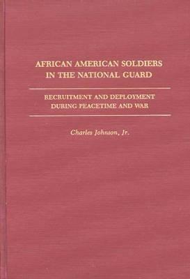 African American Soldiers in the National Guard: Recruitment and Deployment During Peacetime and War - Charles Johnson - cover