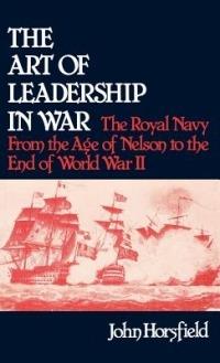 The Art of Leadership in War: The Royal Navy From the Age of Nelson to the End of World War II - John Horsfield,Jay Luvaas - cover