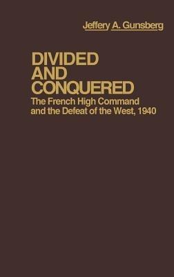 Divided and Conquered: The French High Command and the Defeat of the West, 1940 - Jeffery A. Gunsburg,Jay Luvaas - cover
