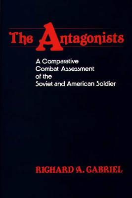 The Antagonists: A Comparative Combat Assessment of the Soviet and American Soldier - Richard A. Gabriel - cover
