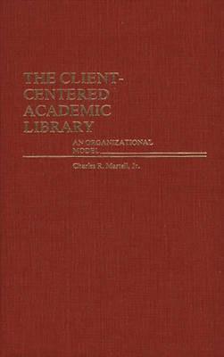The Client-Centered Academic Library: An Organizational Model - Charles Martell - cover