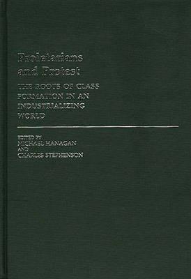 Proletarians and Protest: The Roots of Class Formation in an Industrializing World - Michael Hanagan,Charles Stephenson - cover