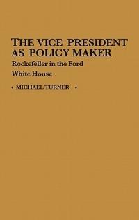 The Vice President as Policy Maker: Rockefeller in the Ford White House - Michael J. Turner - cover