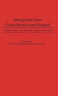 Immigrants from Great Britain and Ireland: A Guide to Archival and Manuscript Sources in North America - Doris Lester,Jack W. Weaver - cover