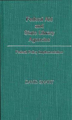Federal Aid and State Library Agencies: Federal Policy Implementation - David Shavit - cover