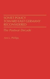Soviet Policy Toward East Germany Reconsidered: The Postwar Decade - Ann Phillips - cover