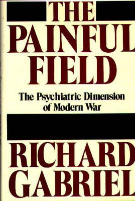 The Painful Field: The Psychiatric Dimension of Modern War - Richard A. Gabriel - cover