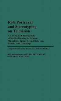 Role Portrayal and Stereotyping on Television: An Annotated Bibliography of Studies Relating to Women, Minorities, Aging, Sexual Behavior, Health, and Handicaps - Nancy Signorielli - cover