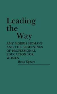 Leading the Way: Amy Morris Homans and the Beginnings of Professional Education for Women - Betty Spears - cover