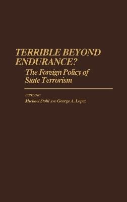 Terrible Beyond Endurance?: The Foreign Policy of State Terrorism - George Lopez,Michael Stohl - cover