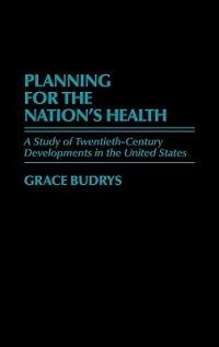 Planning for the Nation's Health: A Study of Twentieth-Century Developments in the United States - Grace Budrys - cover