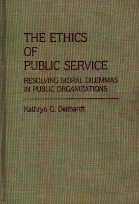 The Ethics of Public Service: Resolving Moral Dilemmas in Public Organizations - Kathryn G. Denhardt - cover