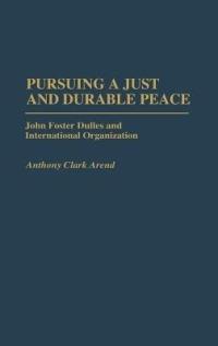 Pursuing a Just and Durable Peace: John Foster Dulles and International Organization - Anthony C. Arend - cover