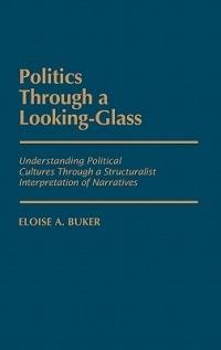 Politics Through a Looking-Glass: Understanding Political Cultures Through a Structuralist Interpretation of Narratives - Eloise Buker - cover