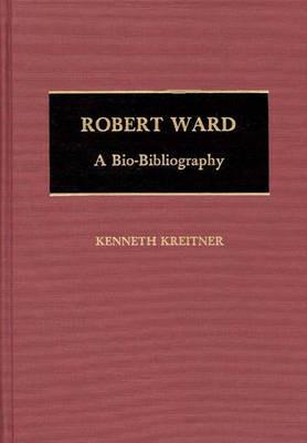Robert Ward: A Bio-Bibliography - Kenneth Kreitner - cover
