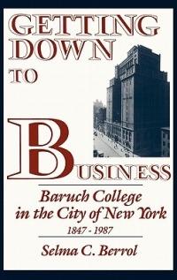 Getting Down to Business: Baruch College in the City of New York, 1847-1987 - Selma C. Berrol - cover