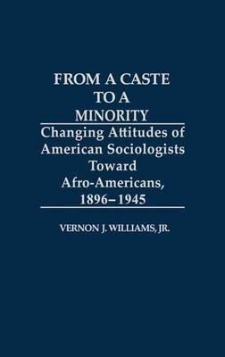 From a Caste to a Minority: Changing Attitudes of American Sociologists Toward Afro-Americans, 1896-1945 - Vernon J. Williams Jr. - cover