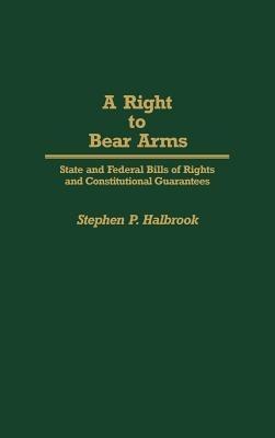 A Right to Bear Arms: State and Federal Bills of Rights and Constitutional Guarantees - Stephen P. Halbrook - cover