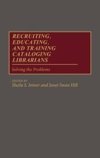 Recruiting, Educating, and Training Cataloging Librarians: Solving the Problems - cover