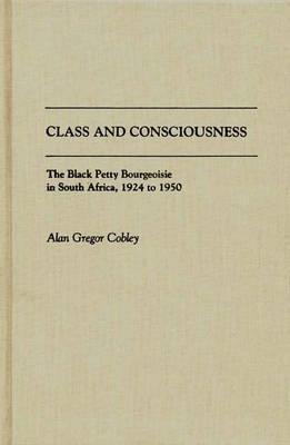 Class and Consciousness: The Black Petty Bourgeoisie in South Africa, 1924 to 1950 - Alan G. Cobley - cover