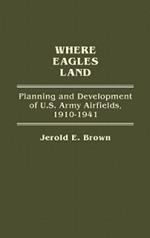 Where Eagles Land: Planning and Development of U.S. Army Airfields, 1910-1941