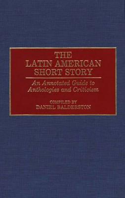 The Latin American Short Story: An Annotated Guide to Anthologies and Criticism - Daniel Balderston - cover