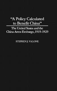 A Policy Calculated to Benefit China: The United States and the China Arms Embargo, 1919-1929 - Stephen Valone - cover
