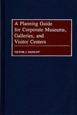 A Planning Guide for Corporate Museums, Galleries, and Visitor Centers - Victor J. Danilov - cover