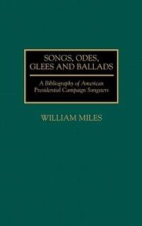 Songs, Odes, Glees, and Ballads: A Bibliography of American Presidential Campaign Songsters - William Miles - cover