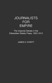 Journalists for Empire: The Imperial Debate in the Edwardian Stately Press, 1903-1913 - James D. Startt - cover