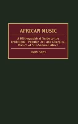 African Music: A Bibliographical Guide to the Traditional, Popular, Art, and Liturgical Musics of Sub-Saharan Africa - John Gray - cover