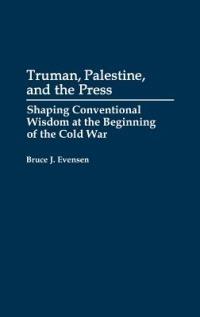 Truman, Palestine, and the Press: Shaping Conventional Wisdom at the Beginning of the Cold War - Bruce Evensen - cover