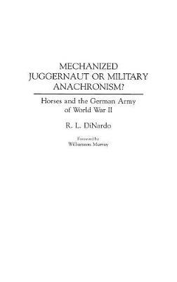 Mechanized Juggernaut or Military Anachronism?: Horses and the German Army of World War II - Richard L. DiNardo - cover