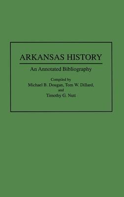 Arkansas History: An Annotated Bibliography - Tom W Dillard,Michael B. Dougan,Timothy Nutt - cover