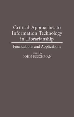 Critical Approaches to Information Technology in Librarianship: Foundations and Applications - John E. Buschman - cover