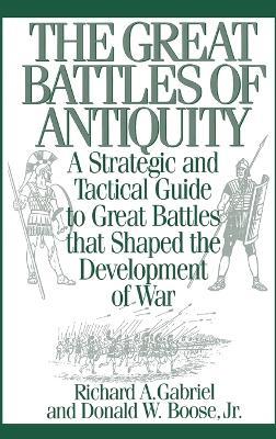The Great Battles of Antiquity: A Strategic and Tactical Guide to Great Battles that Shaped the Development of War - Richard A. Gabriel,Donald W. Boose Jr. - cover
