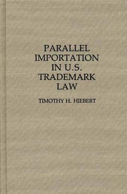 Parallel Importation in U.S. Trademark Law - Timothy H. Hiebert - cover