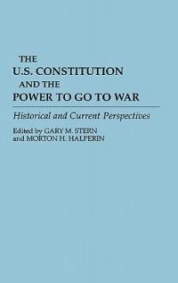 The U.S. Constitution and the Power to Go to War: Historical and Current Perspectives - cover