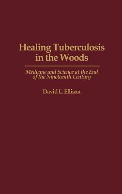 Healing Tuberculosis in the Woods: Medicine and Science at the End of the Nineteenth Century - David L. Ellison - cover