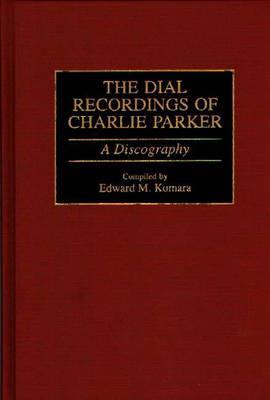 The Dial Recordings of Charlie Parker: A Discography - Edward Komara - cover