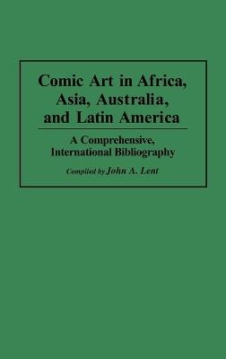 Comic Art in Africa, Asia, Australia, and Latin America: A Comprehensive, International Bibliography - John Lent - cover