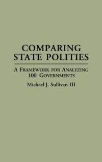 Comparing State Polities: A Framework for Analyzing 100 Governments - Michael J. Sullivan - cover