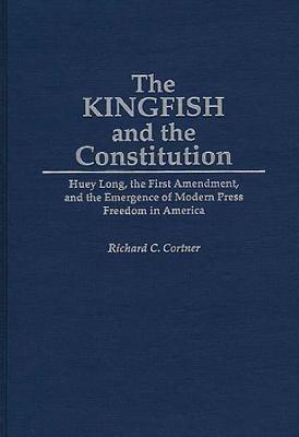 The Kingfish and the Constitution: Huey Long, the First Amendment, and the Emergence of Modern Press Freedom in America - Richard C. Cortner - cover