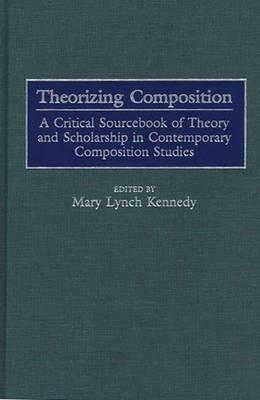 Theorizing Composition: A Critical Sourcebook of Theory and Scholarship in Contemporary Composition Studies - Mary Kennedy - cover