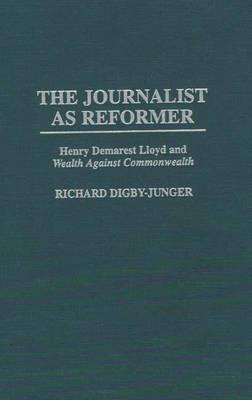 The Journalist as Reformer: Henry Demarest Lloyd and Wealth Against Commonwealth - Richard Digby-Junger - cover