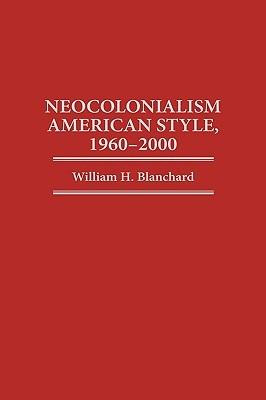 Neocolonialism American Style, 1960-2000 - William H. Blanchard - cover