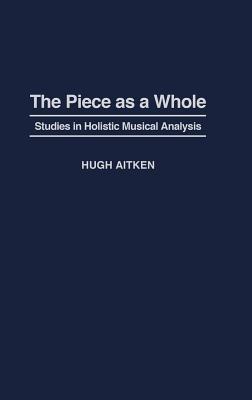 The Piece as a Whole: Studies in Holistic Musical Analysis - Hugh Aitken - cover