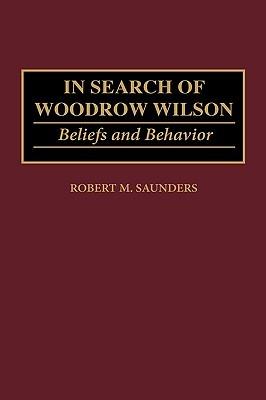 In Search of Woodrow Wilson: Beliefs and Behavior - Robert M. Saunders - cover