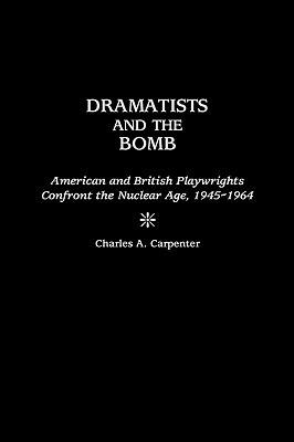 Dramatists and the Bomb: American and British Playwrights Confront the Nuclear Age, 1945-1964 - Charles A. Carpenter - cover
