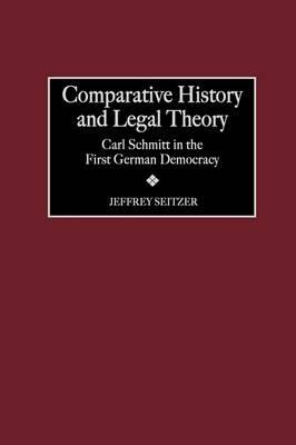 Comparative History and Legal Theory: Carl Schmitt in the First German Democracy - Jeffrey Seitzer - cover